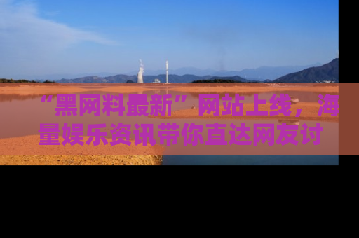 “黑网料最新”网站上线，海量娱乐资讯带你直达网友讨论的中心！