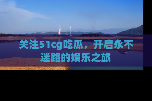 关注51cg吃瓜，开启永不迷路的娱乐之旅