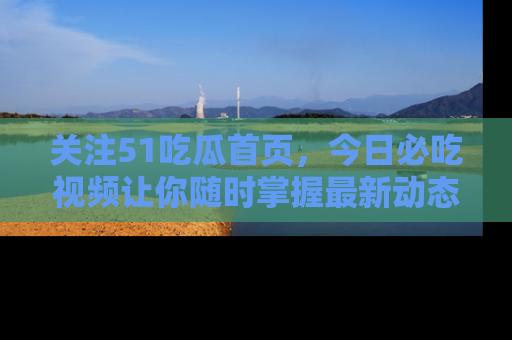关注51吃瓜首页，今日必吃视频让你随时掌握最新动态