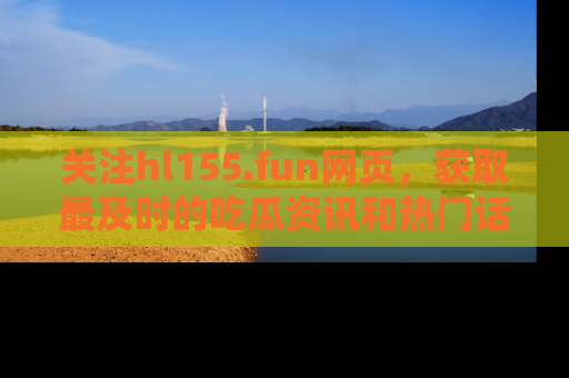关注hl155.fun网页，获取最及时的吃瓜资讯和热门话题！