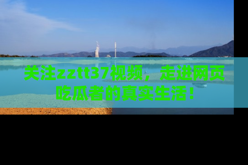 关注zztt37视频，走进网页吃瓜者的真实生活！