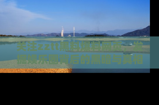 关注zztt黑料爆料网页，发掘娱乐圈背后的黑暗与真相