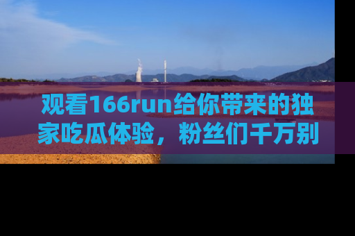 观看166run给你带来的独家吃瓜体验，粉丝们千万别错过