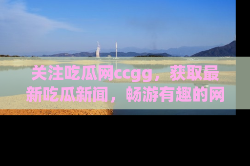 关注吃瓜网ccgg，获取最新吃瓜新闻，畅游有趣的网站世界