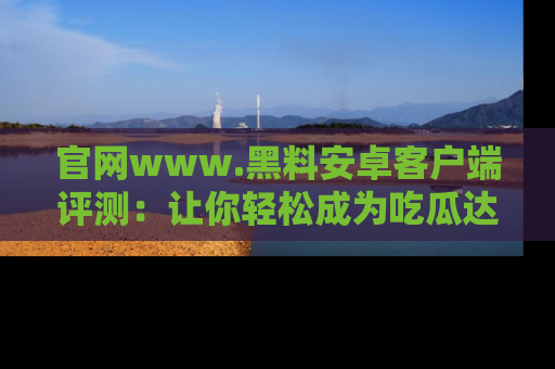 官网www.黑料安卓客户端评测：让你轻松成为吃瓜达人！