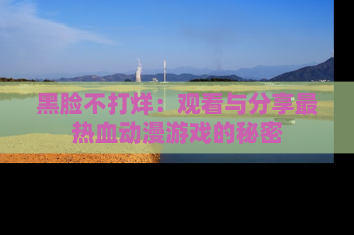 黑脸不打烊：观看与分享最热血动漫游戏的秘密