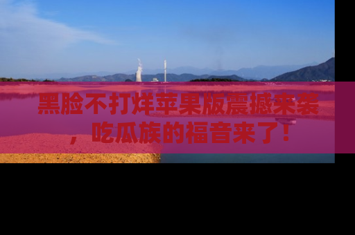 黑脸不打烊苹果版震撼来袭，吃瓜族的福音来了！