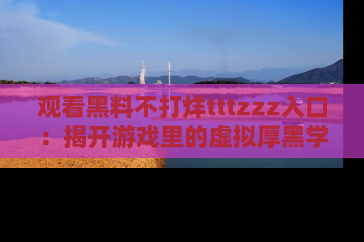 观看黑料不打烊tttzzz入口：揭开游戏里的虚拟厚黑学