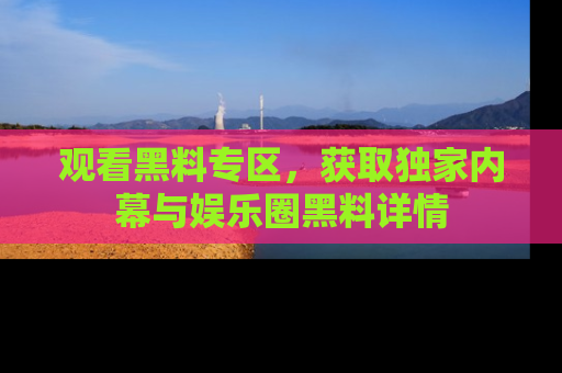 观看黑料专区，获取独家内幕与娱乐圈黑料详情