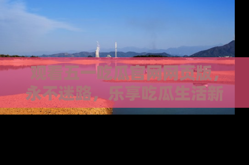 观看五一吃瓜官网网页版，永不迷路，乐享吃瓜生活新方式