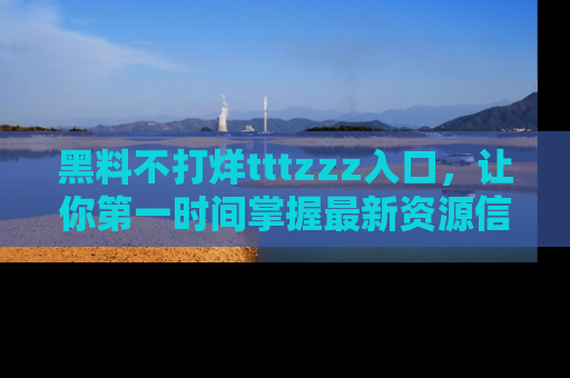 黑料不打烊tttzzz入口,让你第一时间掌握最新资源信息