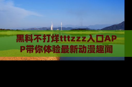 黑料不打烊tttzzz入口APP带你体验最新动漫趣闻