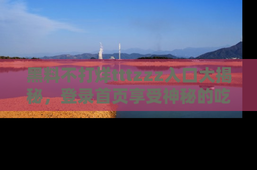 黑料不打烊tttzzz入口大揭秘，登录首页享受神秘的吃瓜时光，不容错过～