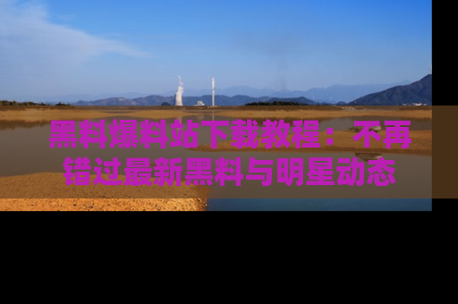 黑料爆料站下载教程：不再错过最新黑料与明星动态