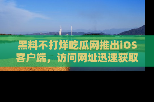 黑料不打烊吃瓜网推出iOS客户端，访问网址迅速获取独家八卦！