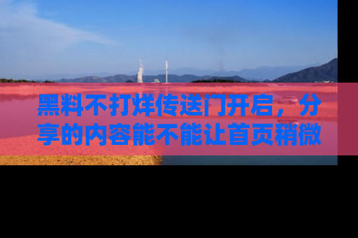 黑料不打烊传送门开启，分享的内容能不能让首页稍微有点新意？