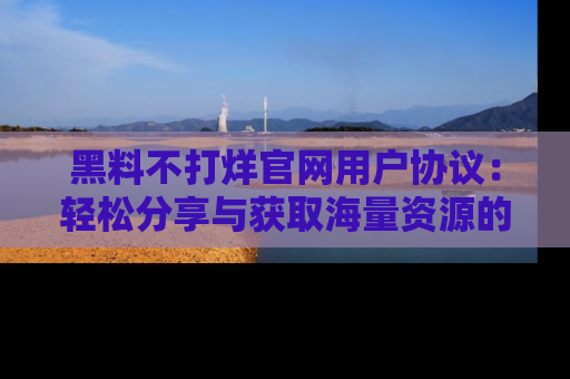 黑料不打烊官网用户协议：轻松分享与获取海量资源的方法