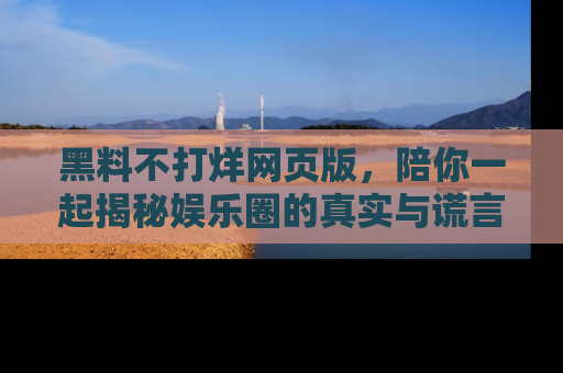 黑料不打烊网页版，陪你一起揭秘娱乐圈的真实与谎言。