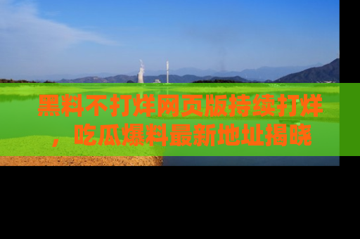 黑料不打烊网页版持续打烊，吃瓜爆料最新地址揭晓