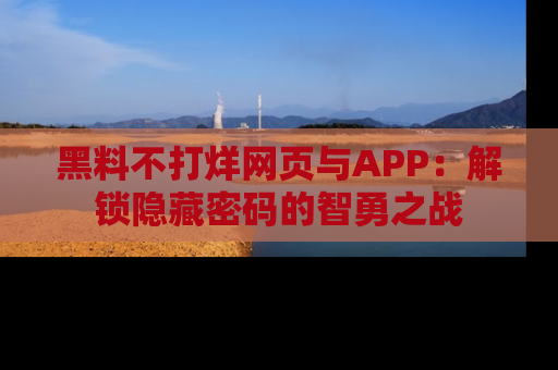 黑料不打烊网页与APP：解锁隐藏密码的智勇之战