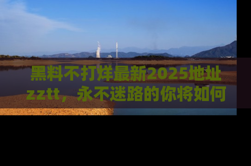 黑料不打烊最新2025地址zztt，永不迷路的你将如何撕开真相的面纱？