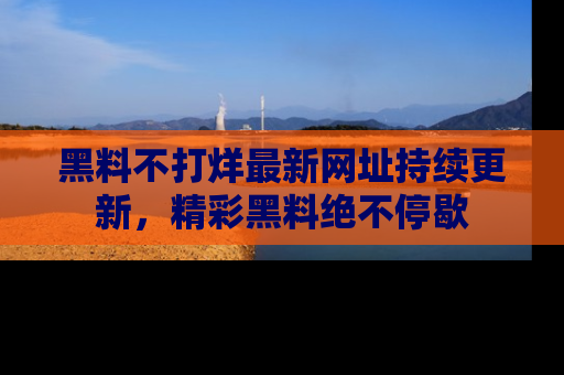 黑料不打烊最新网址持续更新，精彩黑料绝不停歇
