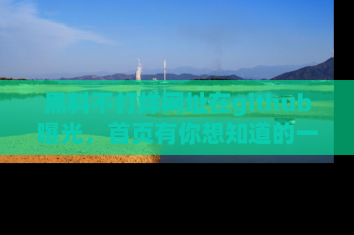 黑料不打烊网址在github曝光，首页有你想知道的一切幽默趣事，快来看看