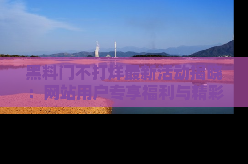 黑料门不打烊最新活动揭晓：网站用户专享福利与精彩内容抢先看