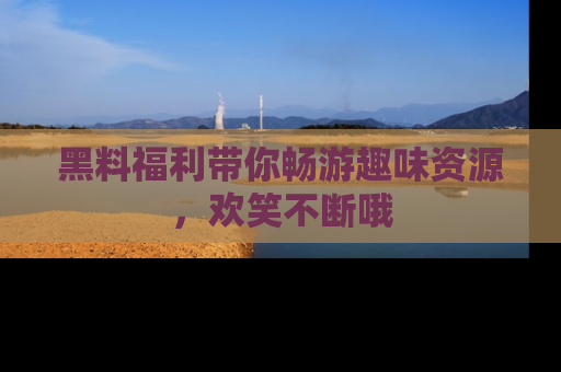 黑料福利带你畅游趣味资源，欢笑不断哦