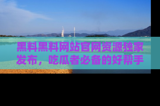 黑料黑料网站官网资源独家发布，吃瓜者必备的好帮手