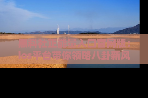 黑料社正能量入口官网版：ios平台带你领略八卦新风潮！