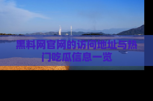 黑料网官网的访问地址与热门吃瓜信息一览