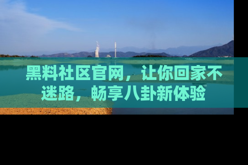 黑料社区官网，让你回家不迷路，畅享八卦新体验