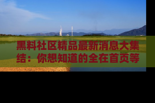黑料社区精品最新消息大集结：你想知道的全在首页等你探索！