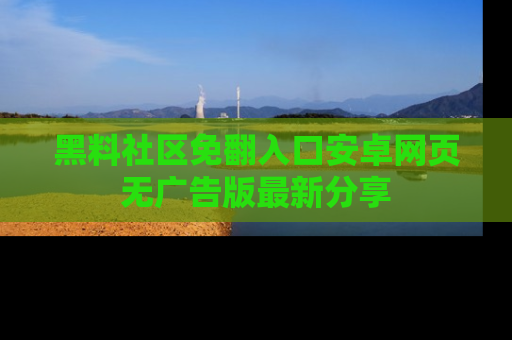 黑料社区免翻入口安卓网页无广告版最新分享