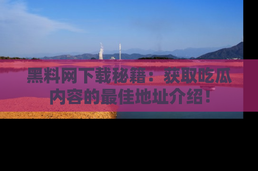 黑料网下载秘籍：获取吃瓜内容的最佳地址介绍！
