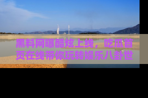 黑料网曝酷炫上线，吃瓜首页在线带你玩转娱乐八卦世界