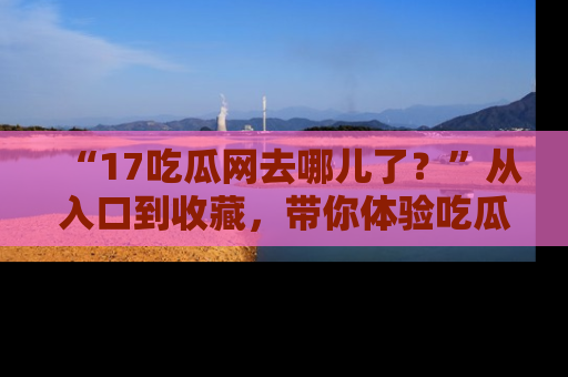 “17吃瓜网去哪儿了?”从入口到收藏,带你体验吃瓜新风潮!