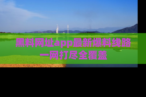 黑料网址app最新爆料线路一网打尽全覆盖