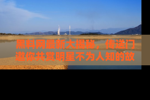 黑料网最新大揭秘，传送门邀你共赏明星不为人知的故事！