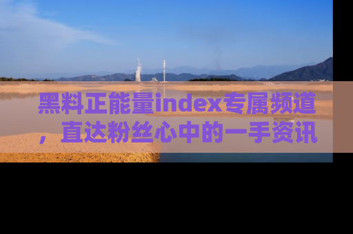 黑料正能量index专属频道，直达粉丝心中的一手资讯！