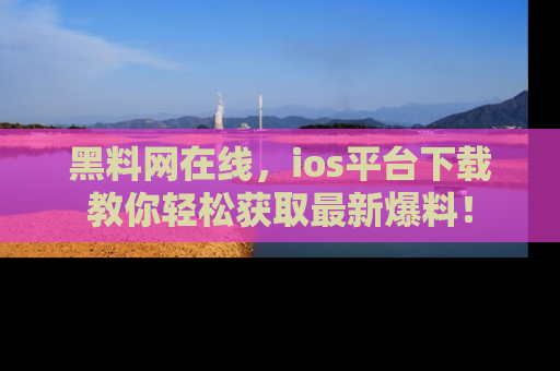 黑料网在线，ios平台下载教你轻松获取最新爆料！
