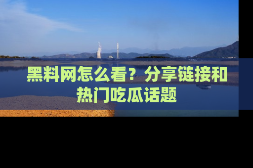 黑料网怎么看？分享链接和热门吃瓜话题