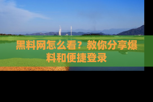 黑料网怎么看？教你分享爆料和便捷登录