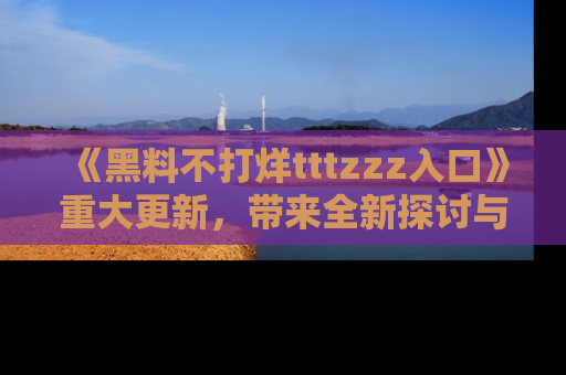 《黑料不打烊tttzzz入口》重大更新，带来全新探讨与互动体验