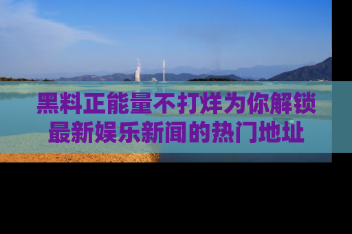 黑料正能量不打烊为你解锁最新娱乐新闻的热门地址
