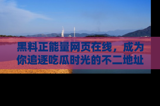 黑料正能量网页在线，成为你追逐吃瓜时光的不二地址选择