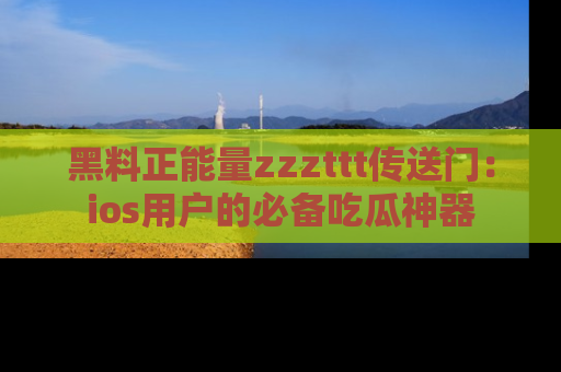 黑料正能量zzzttt传送门：ios用户的必备吃瓜神器