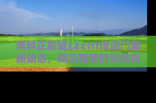黑料正能量zzzttt传送门最新动态，娱乐新闻的背后真相尽在此处！