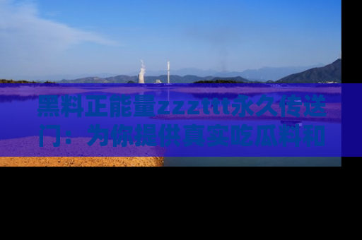 黑料正能量zzzttt永久传送门：为你提供真实吃瓜料和积极向上的能量